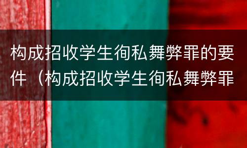构成招收学生徇私舞弊罪的要件（构成招收学生徇私舞弊罪的要件是什么）
