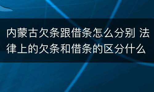 内蒙古欠条跟借条怎么分别 法律上的欠条和借条的区分什么意思