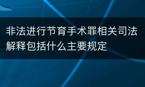 非法进行节育手术罪相关司法解释包括什么主要规定
