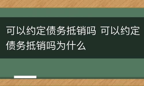 可以约定债务抵销吗 可以约定债务抵销吗为什么