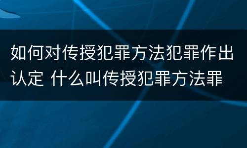 如何对传授犯罪方法犯罪作出认定 什么叫传授犯罪方法罪