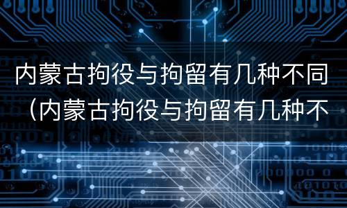 内蒙古拘役与拘留有几种不同（内蒙古拘役与拘留有几种不同点）