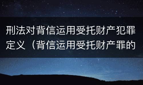 刑法对背信运用受托财产犯罪定义（背信运用受托财产罪的犯罪主体包括）