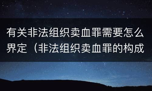 有关非法组织卖血罪需要怎么界定（非法组织卖血罪的构成要件）
