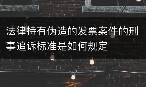 法律持有伪造的发票案件的刑事追诉标准是如何规定