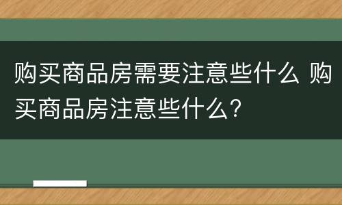 购买商品房需要注意些什么 购买商品房注意些什么?