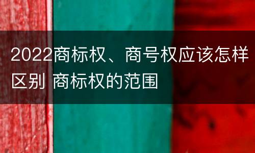 2022商标权、商号权应该怎样区别 商标权的范围