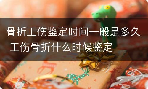 骨折工伤鉴定时间一般是多久 工伤骨折什么时候鉴定