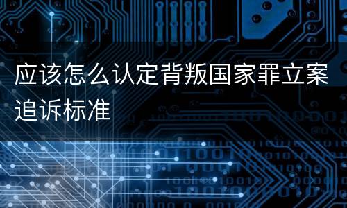 应该怎么认定背叛国家罪立案追诉标准
