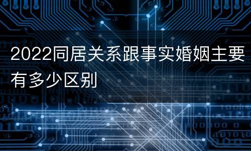 2022同居关系跟事实婚姻主要有多少区别