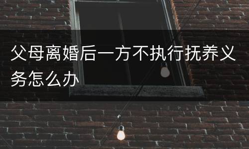 父母离婚后一方不执行抚养义务怎么办