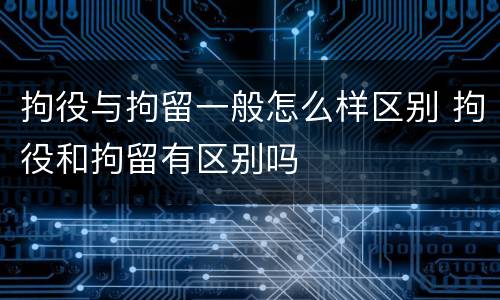 拘役与拘留一般怎么样区别 拘役和拘留有区别吗