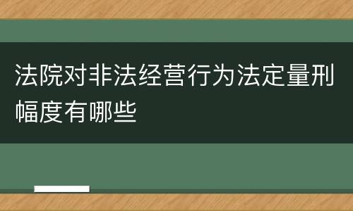 法院对非法经营行为法定量刑幅度有哪些