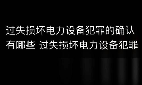 过失损坏电力设备犯罪的确认有哪些 过失损坏电力设备犯罪的确认有哪些内容