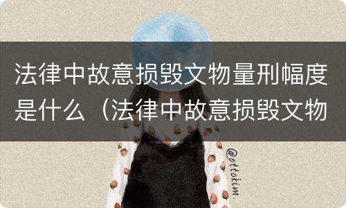 法律中故意损毁文物量刑幅度是什么（法律中故意损毁文物量刑幅度是什么意思）