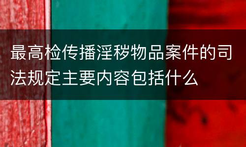 最高检传播淫秽物品案件的司法规定主要内容包括什么