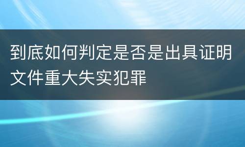 到底如何判定是否是出具证明文件重大失实犯罪