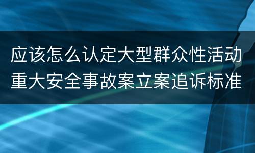 应该怎么认定大型群众性活动重大安全事故案立案追诉标准