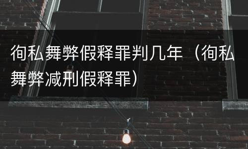 徇私舞弊假释罪判几年（徇私舞弊减刑假释罪）