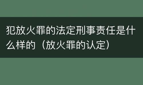 犯放火罪的法定刑事责任是什么样的（放火罪的认定）