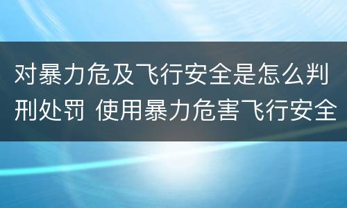 对暴力危及飞行安全是怎么判刑处罚 使用暴力危害飞行安全罪的主要特征
