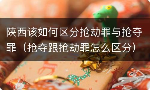 陕西该如何区分抢劫罪与抢夺罪（抢夺跟抢劫罪怎么区分）