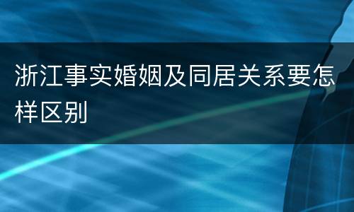 浙江事实婚姻及同居关系要怎样区别