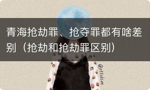 青海抢劫罪、抢夺罪都有啥差别(抢劫和抢劫罪区别)