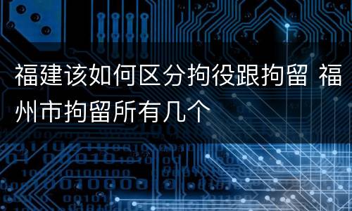 福建该如何区分拘役跟拘留 福州市拘留所有几个