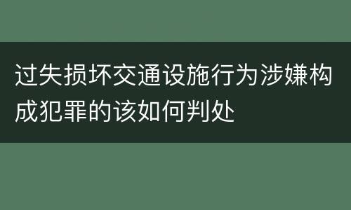 过失损坏交通设施行为涉嫌构成犯罪的该如何判处