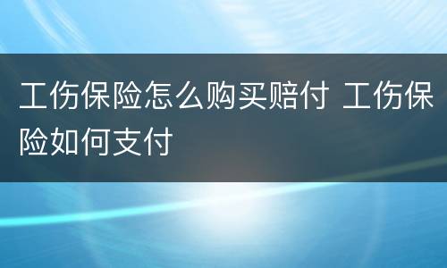 工伤保险怎么购买赔付 工伤保险如何支付