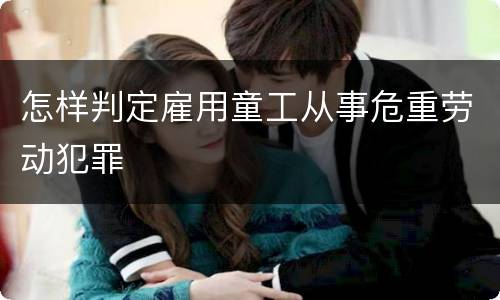 怎样判定雇用童工从事危重劳动犯罪