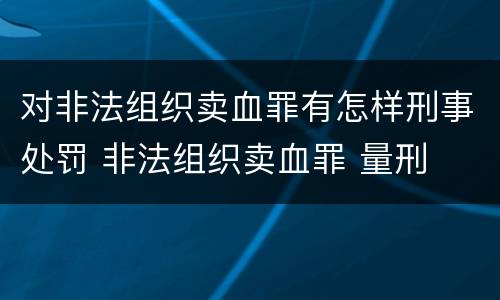 对非法组织卖血罪有怎样刑事处罚 非法组织卖血罪 量刑