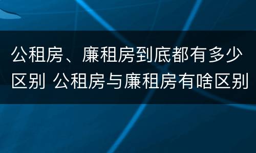 公租房、廉租房到底都有多少区别 公租房与廉租房有啥区别