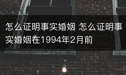 怎么证明事实婚姻 怎么证明事实婚姻在1994年2月前