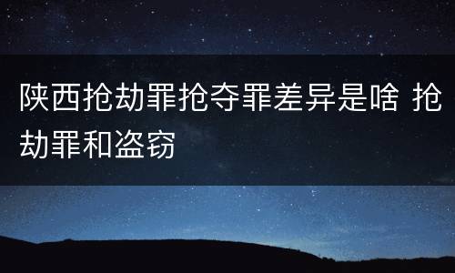 陕西抢劫罪抢夺罪差异是啥 抢劫罪和盗窃