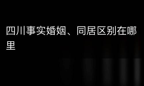 四川事实婚姻、同居区别在哪里