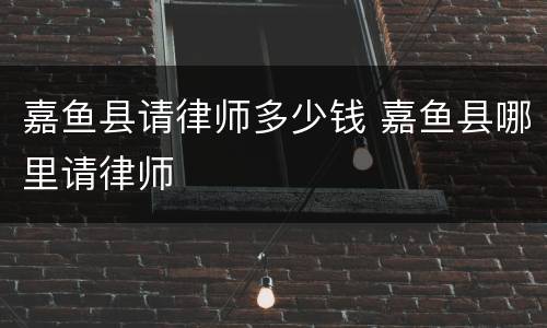 嘉鱼县请律师多少钱 嘉鱼县哪里请律师