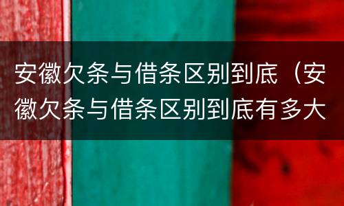 安徽欠条与借条区别到底（安徽欠条与借条区别到底有多大）