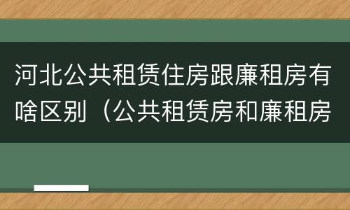 河北公共租赁住房跟廉租房有啥区别（公共租赁房和廉租房）