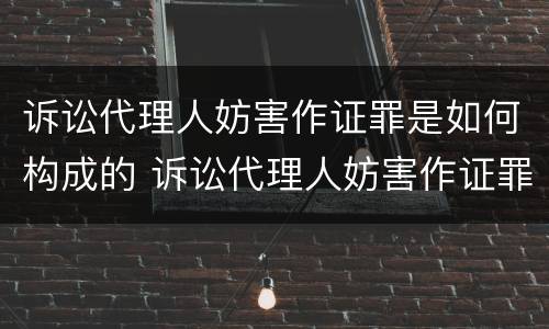 诉讼代理人妨害作证罪是如何构成的 诉讼代理人妨害作证罪是如何构成的罪名