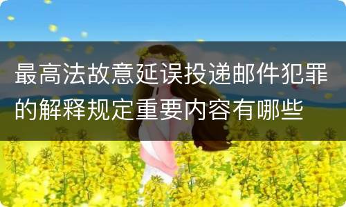 最高法故意延误投递邮件犯罪的解释规定重要内容有哪些