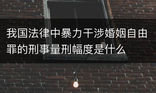 我国法律中暴力干涉婚姻自由罪的刑事量刑幅度是什么