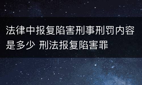 法律中报复陷害刑事刑罚内容是多少 刑法报复陷害罪