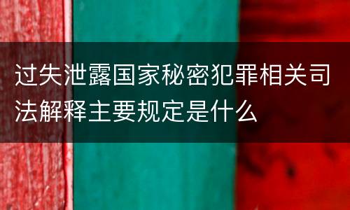 过失泄露国家秘密犯罪相关司法解释主要规定是什么