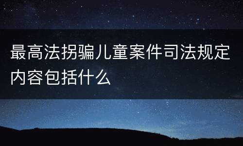 最高法拐骗儿童案件司法规定内容包括什么