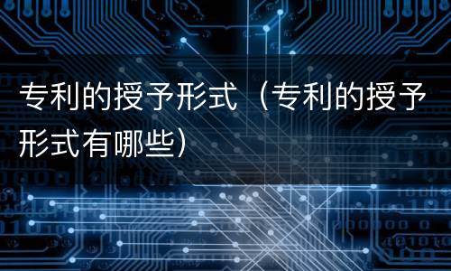 专利的授予形式（专利的授予形式有哪些）