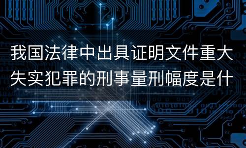 我国法律中出具证明文件重大失实犯罪的刑事量刑幅度是什么