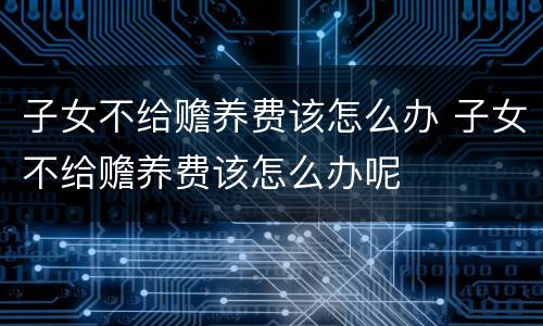 子女不给赡养费该怎么办 子女不给赡养费该怎么办呢