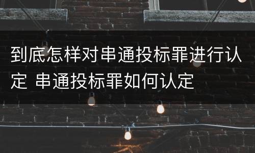 到底怎样对串通投标罪进行认定 串通投标罪如何认定